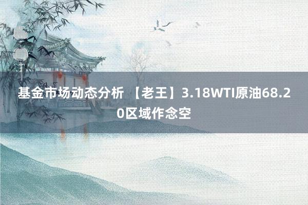   基金市场动态分析 【老王】3.18WTI原油68.20区域作念空