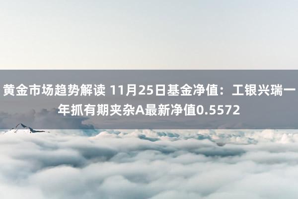 黄金市场趋势解读 11月25日基金净值：工银兴瑞一年抓有期夹杂A最新净值0.5572