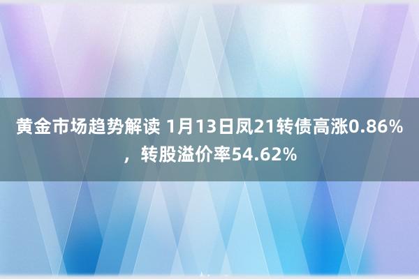   黄金市场趋势解读 1月13日凤21转债高涨0.86%，转股溢价率54.62%