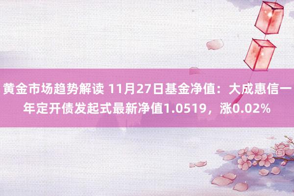   黄金市场趋势解读 11月27日基金净值：大成惠信一年定开债发起式最新净值1.0519，涨0.02%