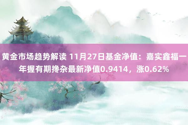 黄金市场趋势解读 11月27日基金净值：嘉实鑫福一年握有期搀杂最新净值0.9414，涨0.62%