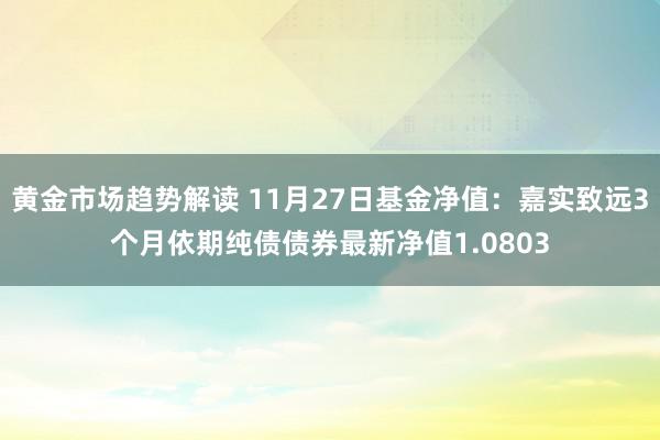 黄金市场趋势解读 11月27日基金净值：嘉实致远3个月依期纯