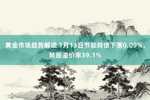 黄金市场趋势解读 1月13日节能转债下落0.09%，转股溢价