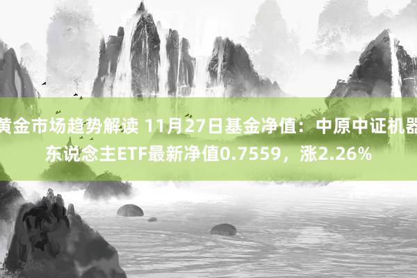   黄金市场趋势解读 11月27日基金净值：中原中证机器东说念主ETF最新净值0.7559，涨2.26%